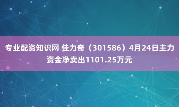 专业配资知识网 佳力奇（301586）4月24日主力资金净卖出1101.25万元