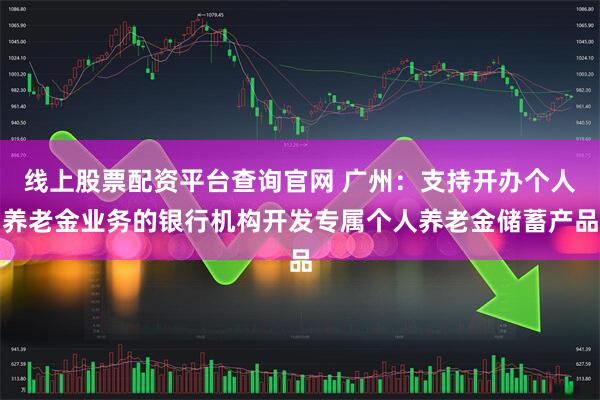 线上股票配资平台查询官网 广州：支持开办个人养老金业务的银行机构开发专属个人养老金储蓄产品