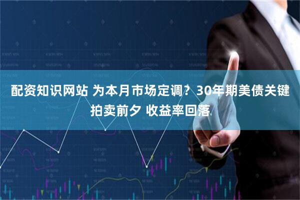 配资知识网站 为本月市场定调？30年期美债关键拍卖前夕 收益率回落