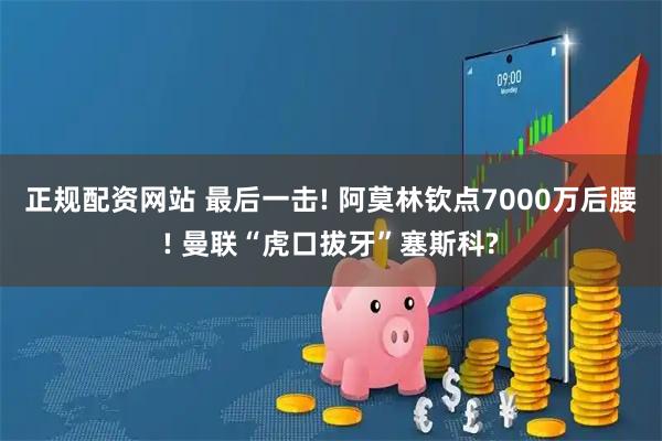 正规配资网站 最后一击! 阿莫林钦点7000万后腰! 曼联“虎口拔牙”塞斯科?