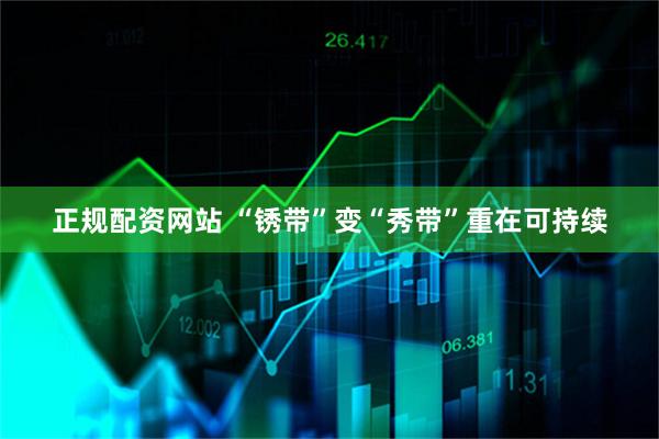 正规配资网站 “锈带”变“秀带”重在可持续