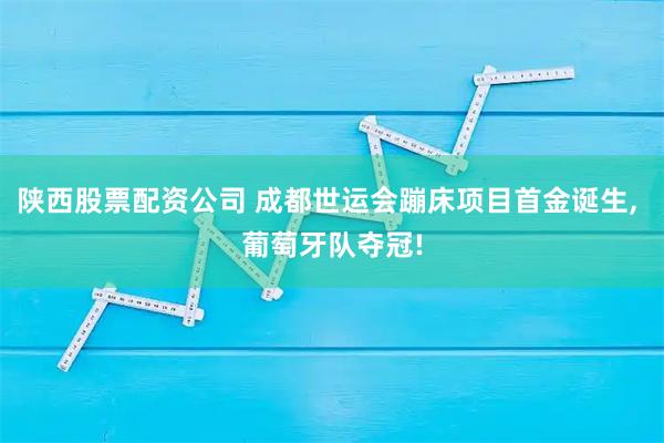 陕西股票配资公司 成都世运会蹦床项目首金诞生, 葡萄牙队夺冠!