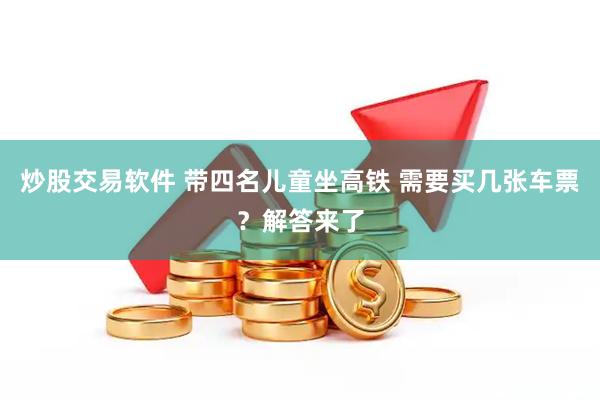 炒股交易软件 带四名儿童坐高铁 需要买几张车票？解答来了