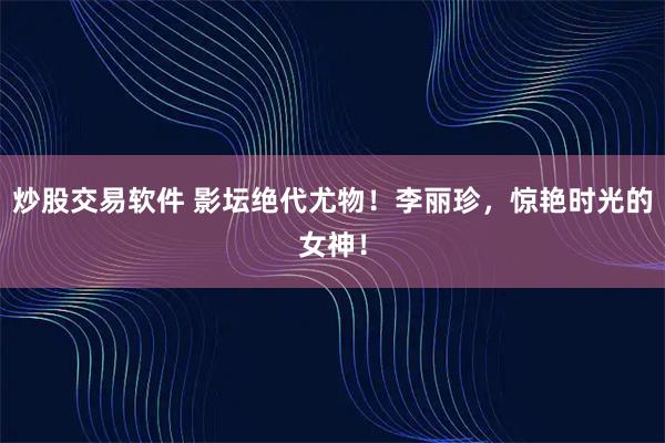 炒股交易软件 影坛绝代尤物！李丽珍，惊艳时光的女神！