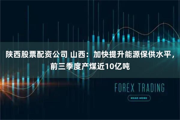 陕西股票配资公司 山西：加快提升能源保供水平，前三季度产煤近10亿吨