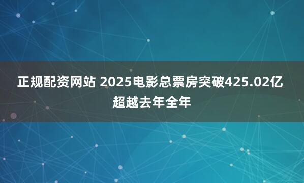 正规配资网站 2025电影总票房突破425.02亿 超越去年全年