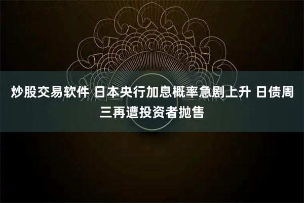 炒股交易软件 日本央行加息概率急剧上升 日债周三再遭投资者抛售