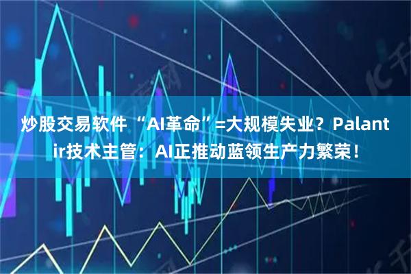 炒股交易软件 “AI革命”=大规模失业？Palantir技术主管：AI正推动蓝领生产力繁荣！