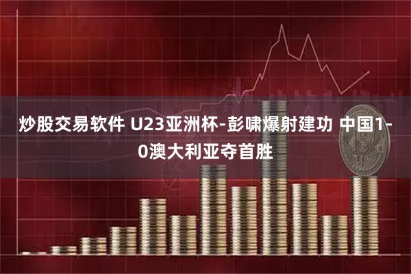 炒股交易软件 U23亚洲杯-彭啸爆射建功 中国1-0澳大利亚夺首胜