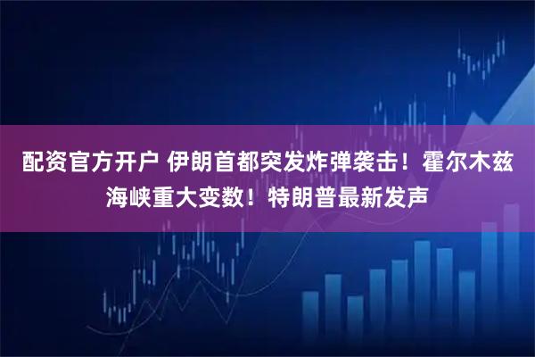 配资官方开户 伊朗首都突发炸弹袭击！霍尔木兹海峡重大变数！特朗普最新发声