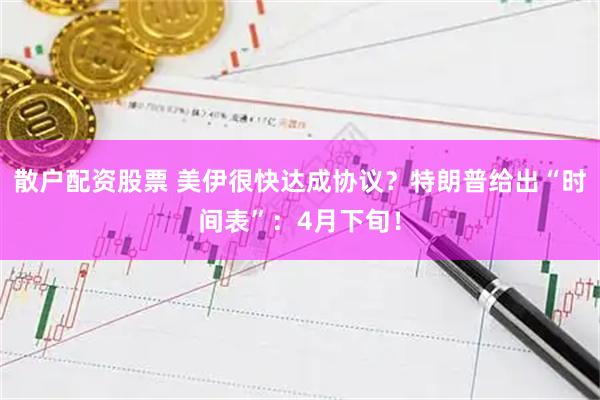 散户配资股票 美伊很快达成协议？特朗普给出“时间表”：4月下旬！